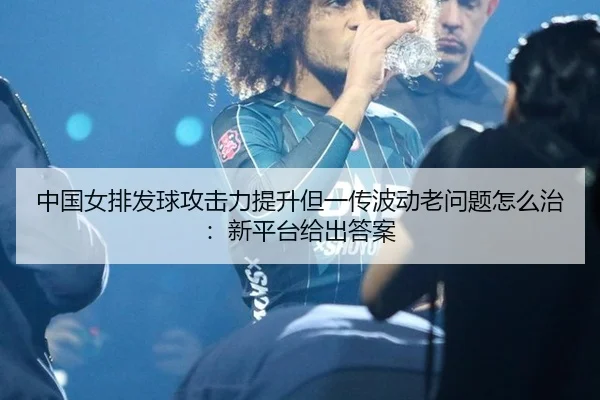 zhong-guo-nv-pai-fa-qiu-gong-ji-li-ti-sheng-dan-yi-chuan-bo-dong-lao-wen-ti-zen-me-zhi-xin-ping-tai-gei-chu-da-an-2-202.jpg